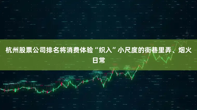 杭州股票公司排名将消费体验“织入”小尺度的街巷里弄、烟火日常