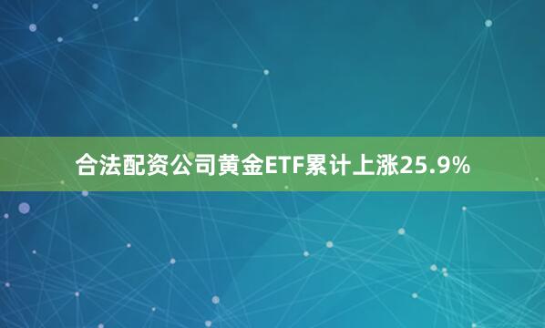 合法配资公司黄金ETF累计上涨25.9%