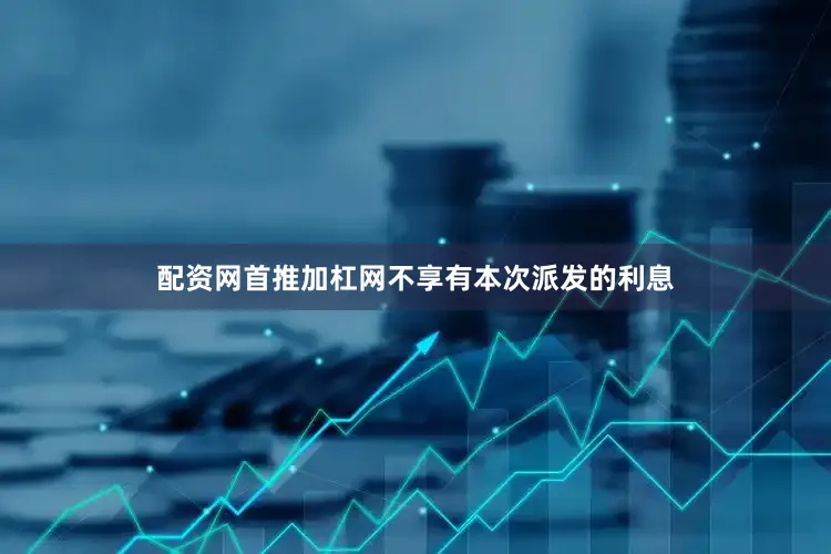 配资网首推加杠网不享有本次派发的利息