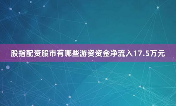 股指配资股市有哪些游资资金净流入17.5万元