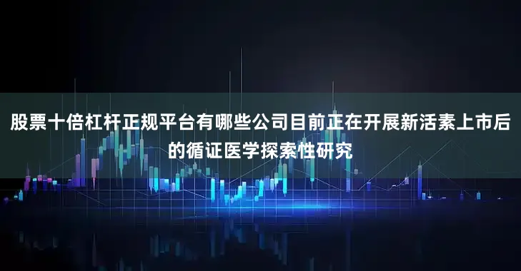 股票十倍杠杆正规平台有哪些公司目前正在开展新活素上市后的循证医学探索性研究