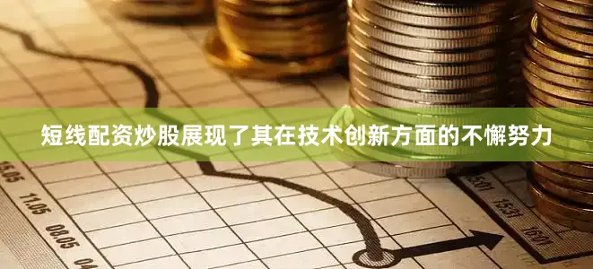 短线配资炒股展现了其在技术创新方面的不懈努力