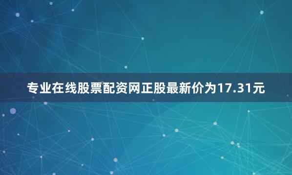 专业在线股票配资网正股最新价为17.31元
