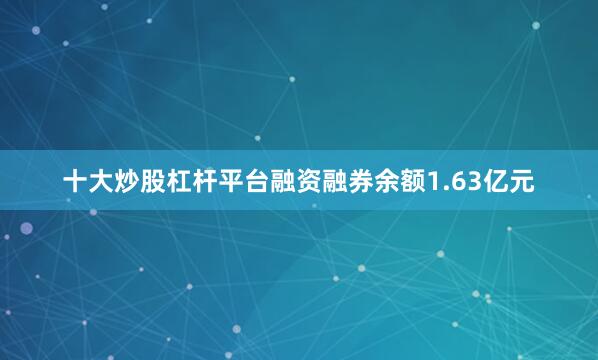 十大炒股杠杆平台融资融券余额1.63亿元