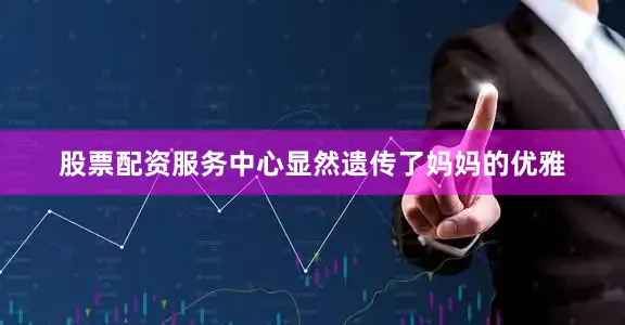 股票配资服务中心显然遗传了妈妈的优雅