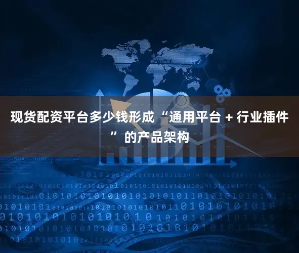 现货配资平台多少钱形成 “通用平台 + 行业插件” 的产品架构