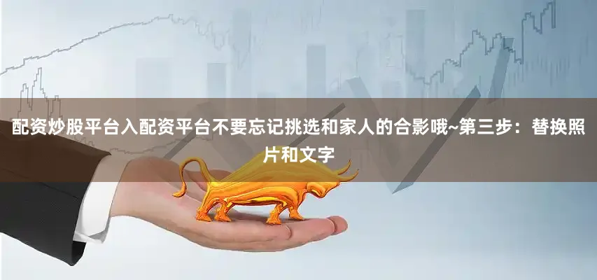配资炒股平台入配资平台不要忘记挑选和家人的合影哦~第三步：替换照片和文字