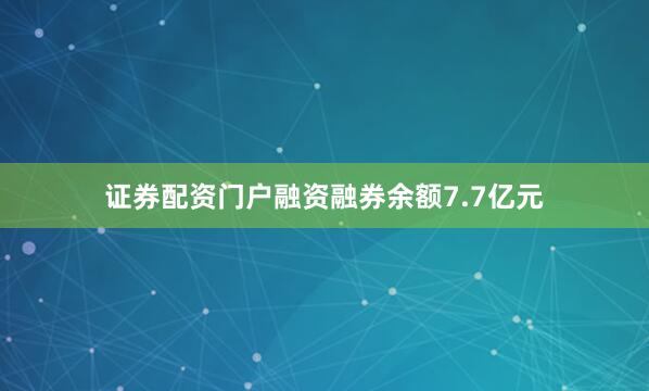 证券配资门户融资融券余额7.7亿元