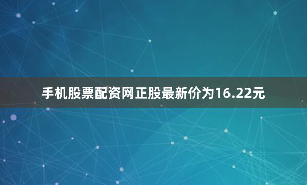 手机股票配资网正股最新价为16.22元