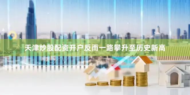 天津炒股配资开户反而一路攀升至历史新高