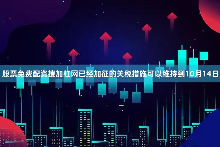 股票免费配资搜加杠网已经加征的关税措施可以维持到10月14日