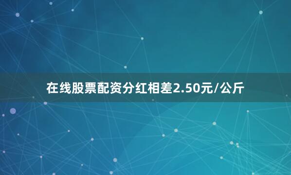 在线股票配资分红相差2.50元/公斤