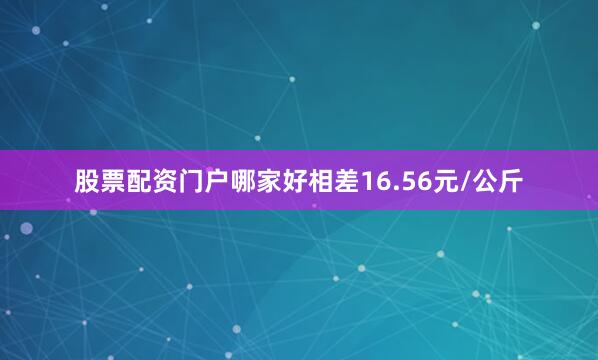 股票配资门户哪家好相差16.56元/公斤