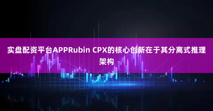 实盘配资平台APPRubin CPX的核心创新在于其分离式推理架构