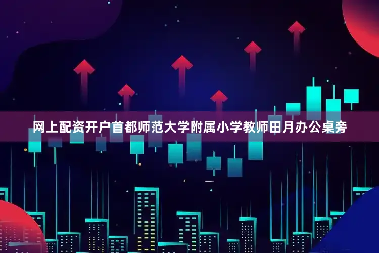 网上配资开户首都师范大学附属小学教师田月办公桌旁