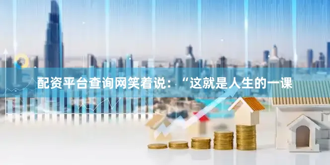 配资平台查询网笑着说：“这就是人生的一课