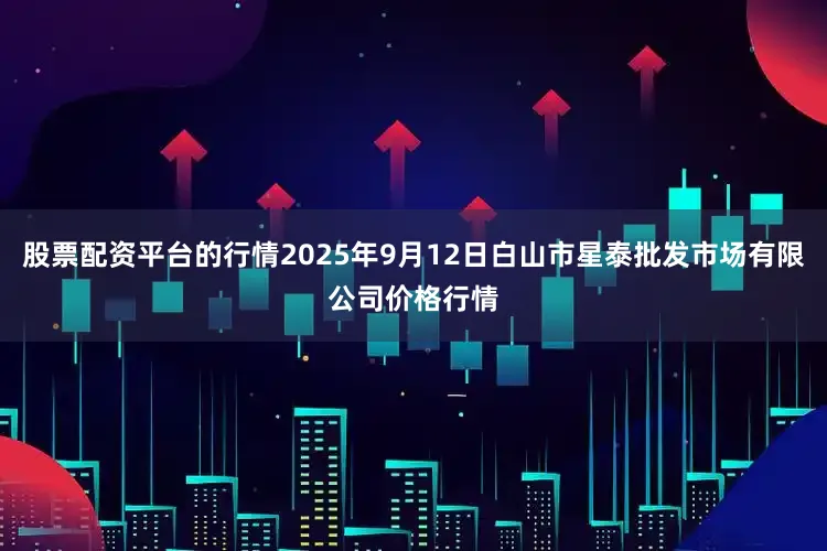 股票配资平台的行情2025年9月12日白山市星泰批发市场有限公司价格行情