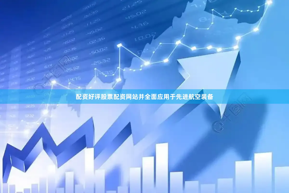 配资好评股票配资网站并全面应用于先进航空装备