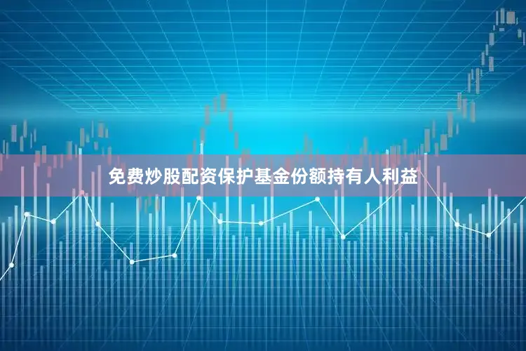 免费炒股配资保护基金份额持有人利益